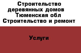 Строительство деревянных домов  - Тюменская обл. Строительство и ремонт » Услуги   . Тюменская обл.